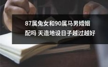 天赐良缘?87属兔女和90属马男:两个相爱的人,婚姻是否牵涉到天性、命运和日子选定?越过时间的检验,爱情是否会越发真挚幸福?