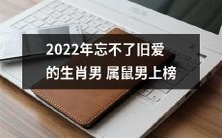 2022年属鼠男生肖榜单揭晓:不忘旧爱成为这个男性群体流行的情感标签