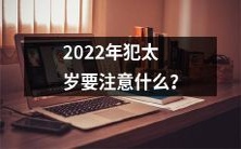 2022年犯太岁的人需要谨慎应对,如何避免犯太岁影响生活?