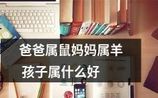 父亲为鼠、母亲为羊,那么孩子的属相应该是什么呢?请教各位大神赐教!