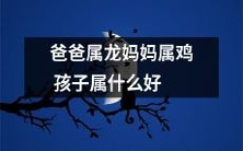 爸爸是龙,妈妈是鸡,那么孩子会属于哪个属相呢?有哪些好的属相匹配呢?