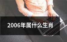 请告诉我2006年是哪个生肖,属于哪种动物,在中国的十二生肖中处于哪个位置?