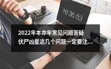 2022年本命年必看!准确解答伏尸、凶星等常见问题,这些细节一定不能忽略!