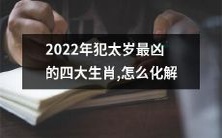 2022年犯太岁最凶的四大生肖如何化解不顺祸事?