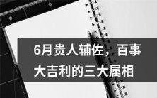 三个属相在六月迎来贵人助力,幸运满满,好运连连!