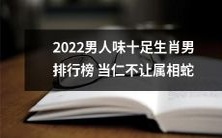 2022年度男性魅力至高生肖排行榜,属蛇者毫无争议地荣列榜首