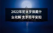 如何选择和佩戴符合命理学的2014年太岁化解物品来化解2022年犯太岁的不利影响并保平安?