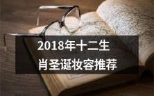 推荐2018年圣诞节适用的各种生肖妆容,让你成为最具魅力的圣诞宴会主角!