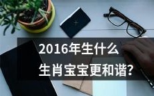 根据中国农历,哪些生肖在2016年出生的宝宝更有可能带来和谐、幸福和好运?