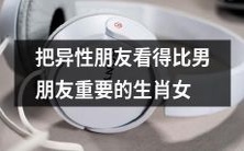 十二生肖中有一些女生,她们将异性朋友视为比男友更为重要的人