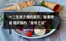 揭秘十二生肖中猴的身世之谜:历史渊源和经典传说解析