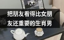 生肖男把朋友看得比女友还要重要:对友情的高度重视与对爱情的低调态度