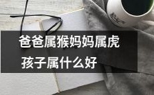 父亲为猴母亲为虎,那么孩子的属相是什么最好?