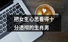 彻底洞悉女生内心的十二生肖男,恰如其分地把握其情感需求!