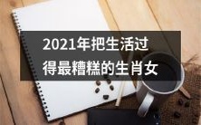 2021年生肖女中,谁的生活过得最糟糕?