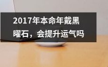 在2017年本命年佩戴黑曜石,是否会提升个人运势?