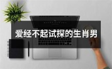 经过考验才能真正获得的真正爱情——爱经不起试探的生肖男