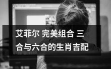 探究艾菲尔完美组合三合和六合的生肖吉配,解读星座神秘通力与宿命相结合的惊人力量!