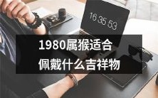 1980年出生属猴的人,哪些吉祥物适合作为携带品?