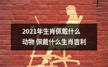 2021年是哪些生肖吉祥的动物,应该佩戴哪些吉祥物来庆祝自己的生肖呢?
