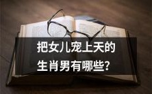 哪些生肖男沉溺于宠爱自己的女儿之中,难以自拔?