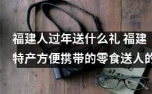 福建过年送礼指南:推荐方便携带的特产零食作为佳节馈赠