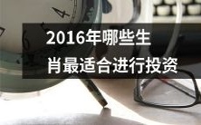 哪些生肖适宜在2016年进行投资?经过综合分析和预测,我们究竟该投资哪个生肖才能更为明智、更能保证收益?