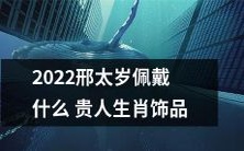 2022新年,想知道如何佩戴什么样的贵人生肖饰品来招财进宝、避邪驱煞吗?快来了解邢太岁的看法吧!