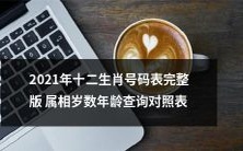 2021年最新版完整的十二生肖号码表,详细展示属相、岁数、年龄及查询对照表