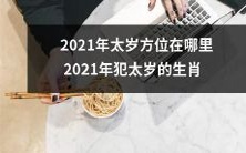 探寻2021年太岁的位置以及哪些生肖可能会遭遇太岁之忌的厄运