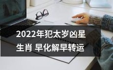 2022年犯太岁的人,面对凶星生肖带来的困难和挑战,早日化解,早日转运才能摆脱不利的影响
