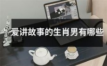 生肖男中哪些爱讲故事、乐于沟通、博闻强记并且具备掌控力的特征?