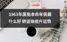 属兔本命年1963年佩戴哪些转运珠可以提升运势呢?