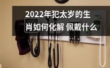 2022年属相犯太岁的人该如何消除厄运并化解冲煞,建议佩戴哪些物品?