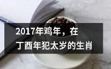 2017年鸡年,哪些生肖在丁酉年犯太岁,需要留意风险?