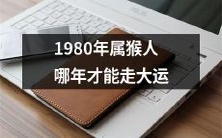 随着时间的流逝,1980年出生的属猴人将在何时迎来属于他们的大运?