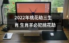2022年,以三生肖生肖羊为主的人,将必然遭遇桃花劫的不幸命运