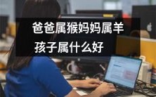 爸爸是属猴,妈妈是属羊,那么孩子应该属于哪个星座呢?想知道最适合这种星座组合的孩子的性格特点和发展优势吗?一起探讨吧!