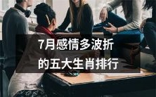 7月波折多多情感不顺的排行榜:列出五大生肖