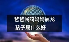 如果父亲属鸡、母亲属龙,孩子应该属什么?让我们探讨一下最佳的属相选择