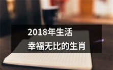 迎接2018年,哪些生肖将拥有幸福无比的美好人生?