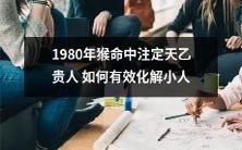 在1980年出生的猴子命中注定天乙贵人,如何找到有效的方法来化解困扰并获得胜利,以摆脱潜伏的小人威胁?