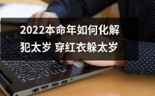 2022年本命年:如何在传统文化中寻找化解太岁犯运之路——从挑选吉祥红衣到遵循祭祖祈福规定,提高生生之气,躲过太岁降临的考验
