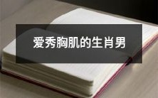 热爱锻炼胸肌的十二生肖男,坚持锻炼让胸肌更壮观!