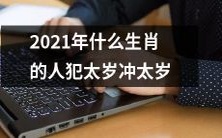 2021年哪些属相的人会遭遇犯太岁冲太岁的影响?