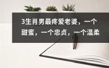 探秘3个生肖男最疼爱老婆的特质:一个宠溺甜蜜,一个忠诚感人,一个温柔呵护