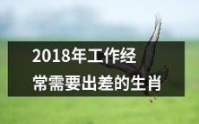 2018年必备出差能力:对生肖来说,哪些动物需要做好旅途准备?