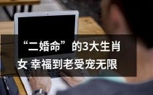 “拥有“二婚命”的三大生肖女,在婚姻中迎来幸福永恒,受宠爱无限”的标题可能更长一些