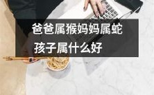 爸爸是属猴,妈妈是属蛇,那么孩子最适合属于哪个属相呢?