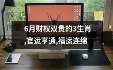 6月财权双贵的3生肖:招财进宝、官运亨通、福运连绵!